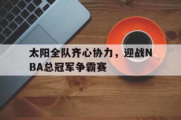九游APP-太阳全队齐心协力，迎战NBA总冠军争霸赛的简单介绍